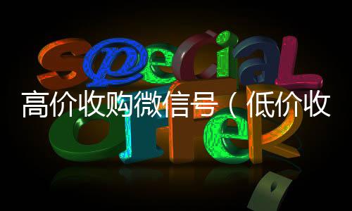 高价收购微信24小时在线回收vx号（低价收购微信号）